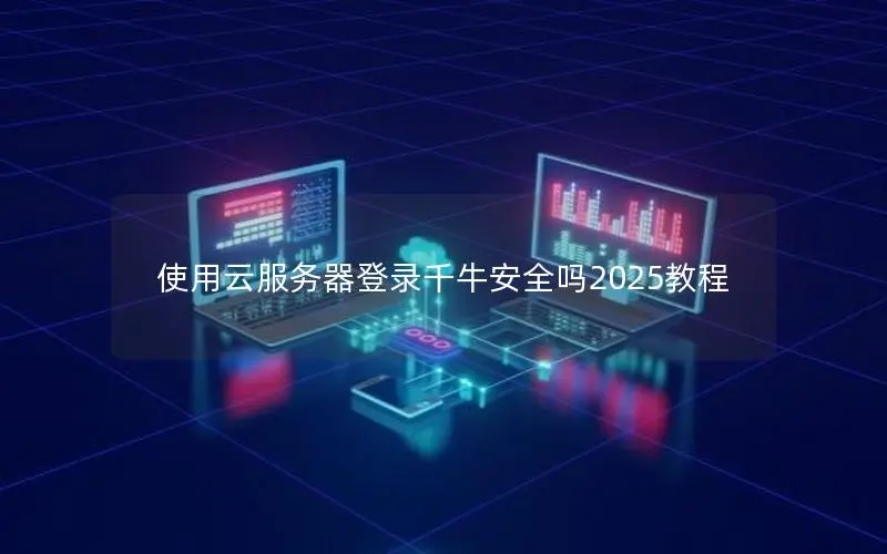 使用云服务器登录千牛安全吗2025教程 使用云服务器登录千牛安全吗2025教程