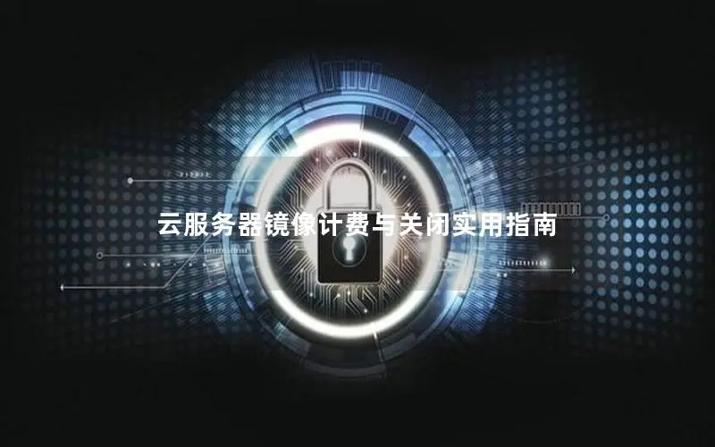 云服务器镜像计费与关闭实用指南 云服务器镜像计费与关闭实用指南