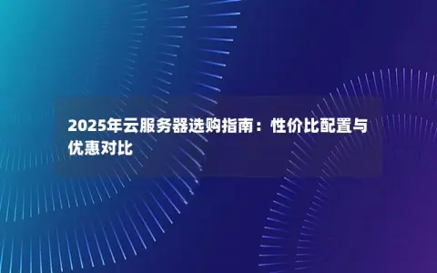 2025年云服务器选购指南:性价比配置与优惠对比 2025年云服务器选购指南:性价比配置与优惠对比