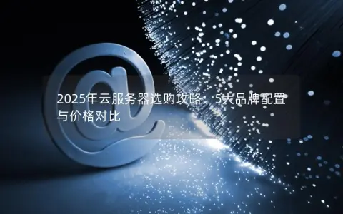 2025年云服务器选购攻略:5大品牌配置与价格对比 2025年云服务器选购攻略:5大品牌配置与价格对比