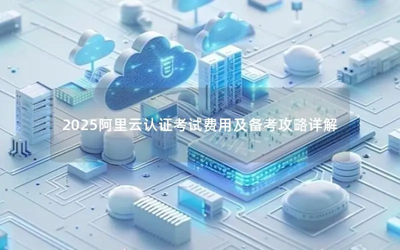 2025阿里云认证考试费用及备考攻略详解