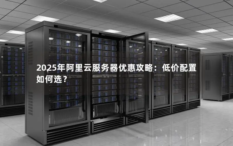 2025年阿里云服务器优惠攻略:低价配置如何选? 2025年阿里云服务器优惠攻略:低价配置如何选?