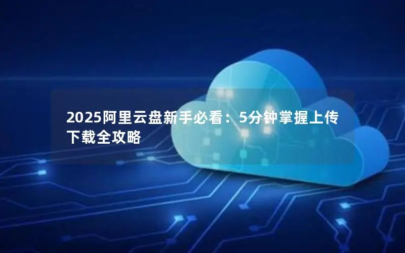 2025阿里云盘新手必看:5分钟掌握上传下载全攻略 2025阿里云盘新手必看:5分钟掌握上传下载全攻略