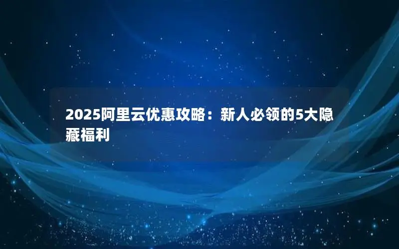 2025阿里云优惠攻略:新人必领的5大隐藏福利 2025阿里云优惠攻略:新人必领的5大隐藏福利