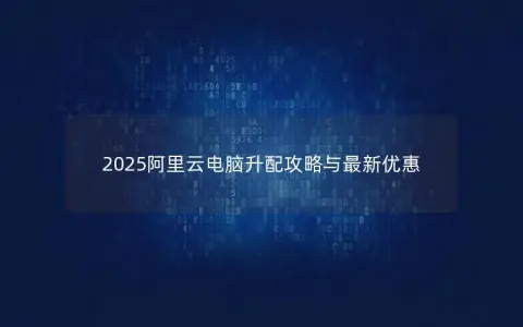 2025阿里云电脑升配攻略与最新优惠