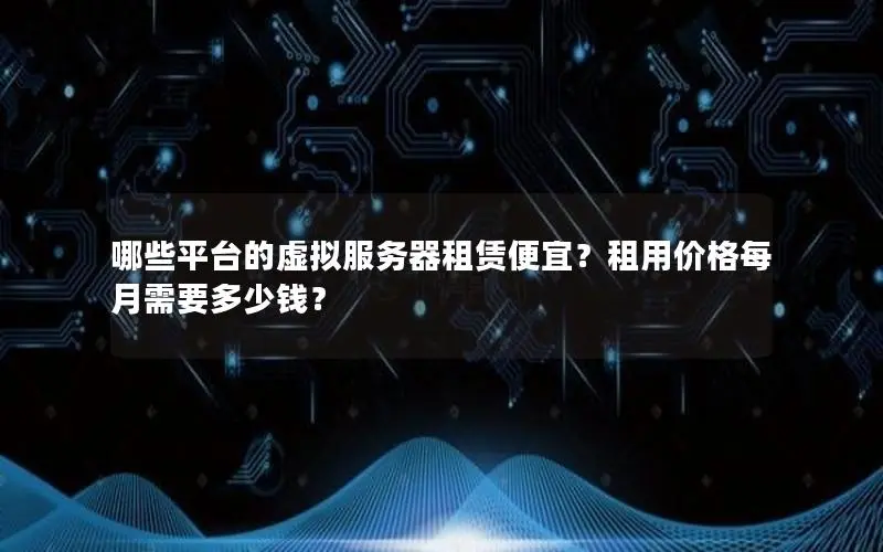 哪些平台的虚拟服务器租赁便宜?租用价格每月需要多少钱? 哪些平台的虚拟服务器租赁便宜?租用价格每月需要多少钱?