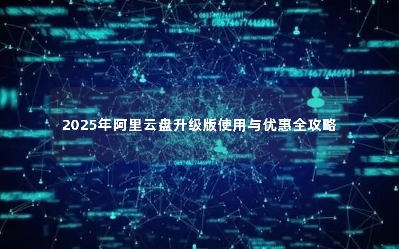 2025年阿里云盘升级版使用与优惠全攻略 2025年阿里云盘升级版使用与优惠全攻略