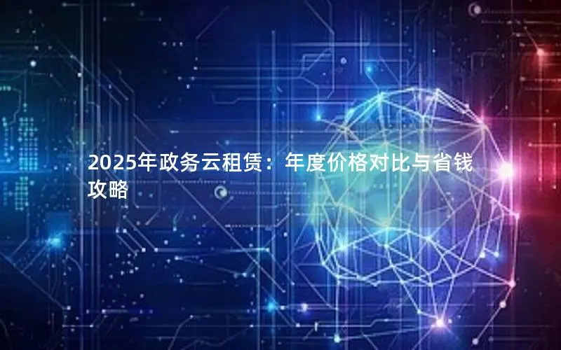 2025年政务云租赁:年度价格对比与省钱攻略 2025年政务云租赁:年度价格对比与省钱攻略
