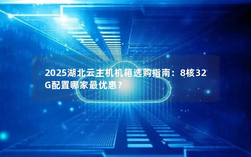 2025湖北云主机机箱选购指南:8核32G配置哪家最优惠? 2025湖北云主机机箱选购指南:8核32G配置哪家最优惠?