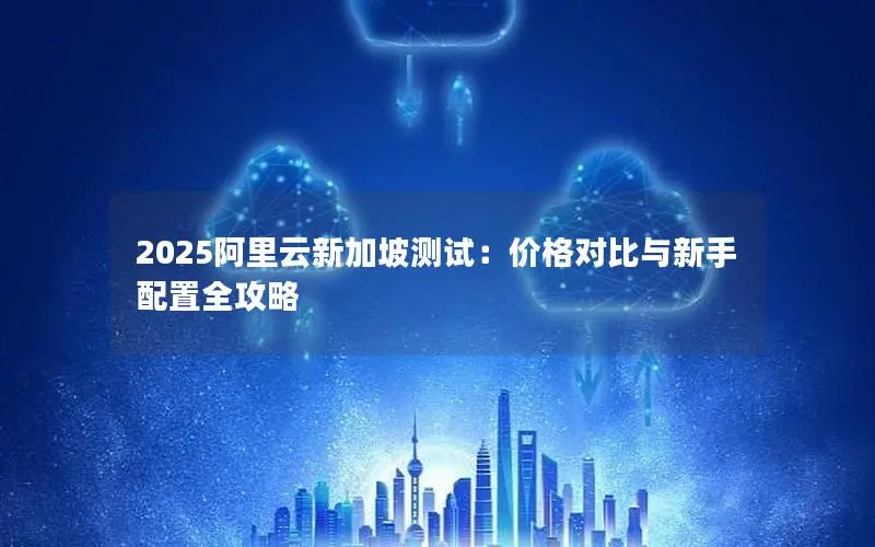 2025阿里云新加坡测试：价格对比与新手配置全攻略