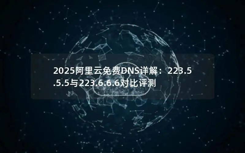 2025阿里云免费DNS详解:223.5.5.5与223.6.6.6对比评测 2025阿里云免费DNS详解:223.5.5.5与223.6.6.6对比评测