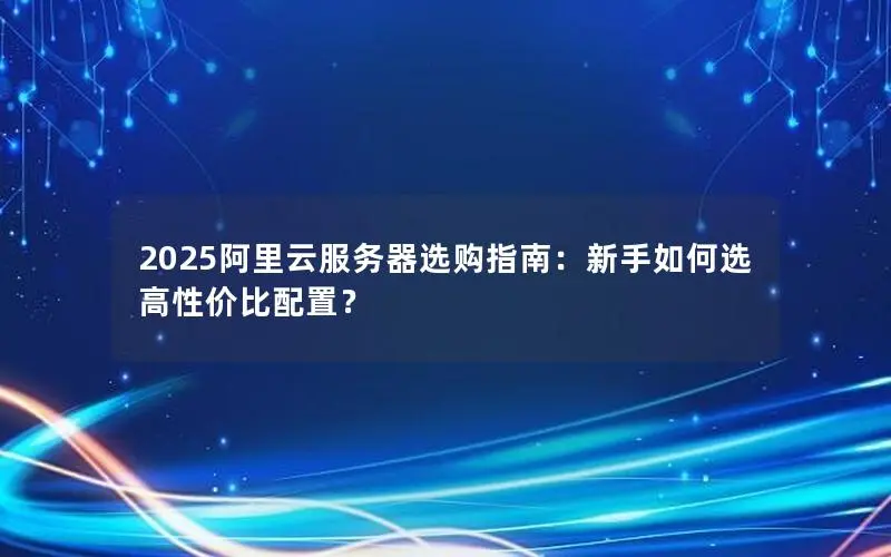 2025阿里云服务器选购指南：新手如何选高性价比配置？
