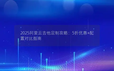 2025阿里云吉他定制攻略：5折优惠+配置对比指南