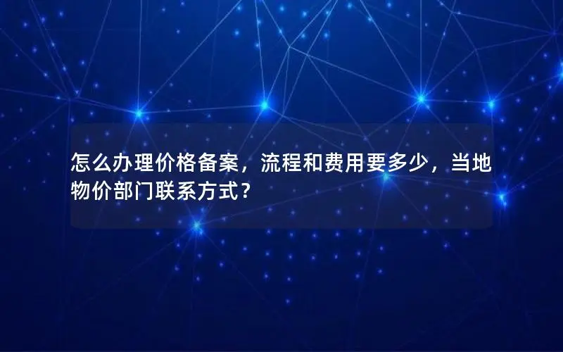 怎么办理价格备案，流程和费用要多少，当地物价部门联系方式？