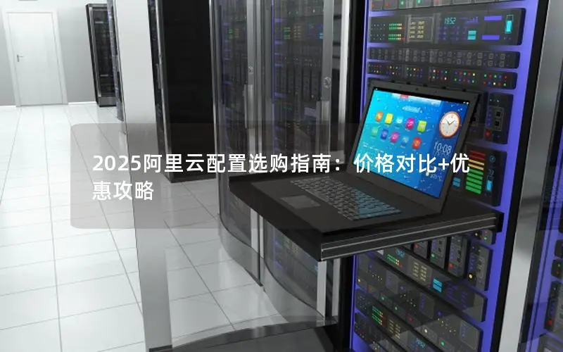 2025阿里云配置选购指南:价格对比+优惠攻略 2025阿里云配置选购指南:价格对比+优惠攻略