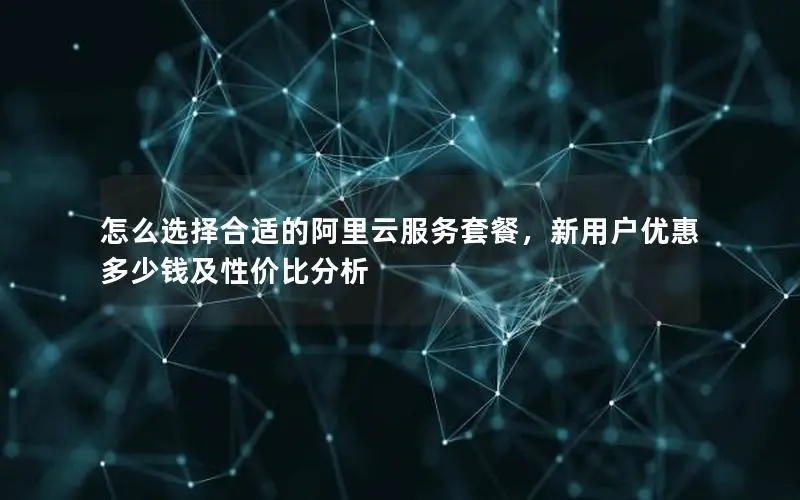 怎么选择合适的阿里云服务套餐,新用户优惠多少钱及性价比分析 怎么选择合适的阿里云服务套餐,新用户优惠多少钱及性价比分析