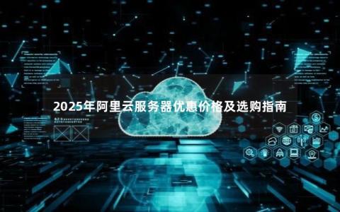 2025年阿里云服务器优惠价格及选购指南