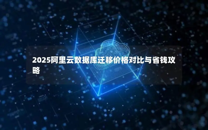2025阿里云数据库迁移价格对比与省钱攻略 2025阿里云数据库迁移价格对比与省钱攻略