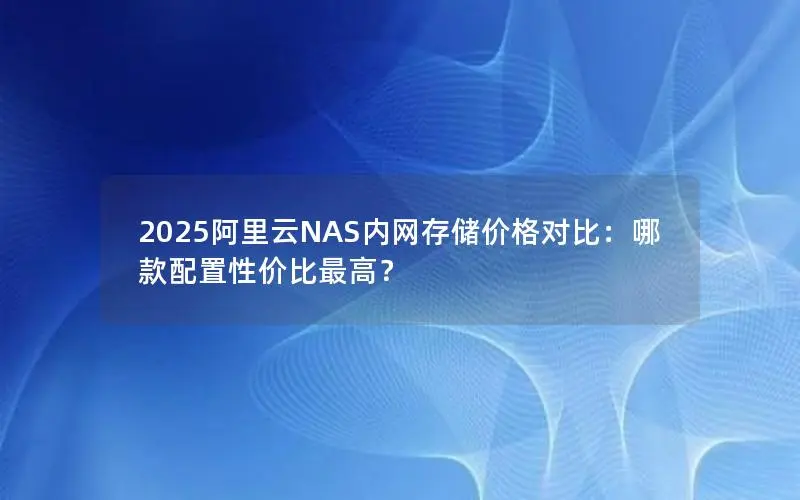 2025阿里云NAS内网存储价格对比：哪款配置性价比最高？
