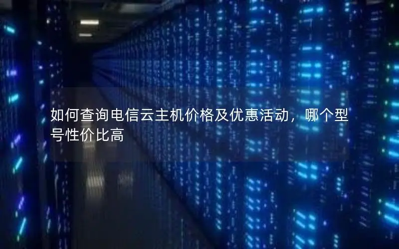 如何查询电信云主机价格及优惠活动，哪个型号性价比高