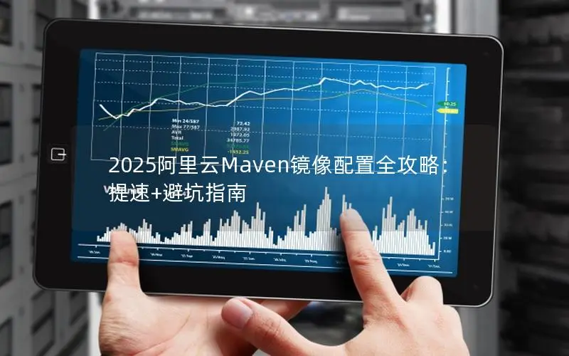 2025阿里云Maven镜像配置全攻略：提速+避坑指南