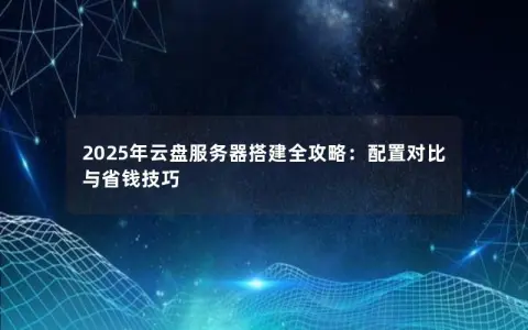 2025年云盘服务器搭建全攻略：配置对比与省钱技巧