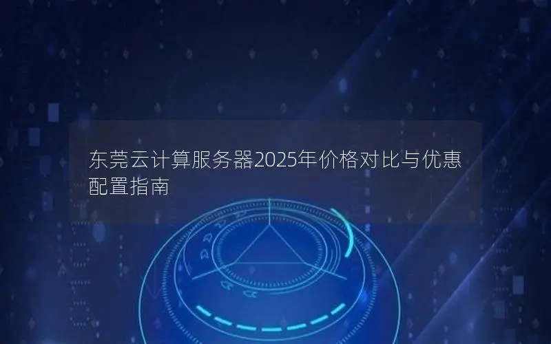 东莞云计算服务器2025年价格对比与优惠配置指南
