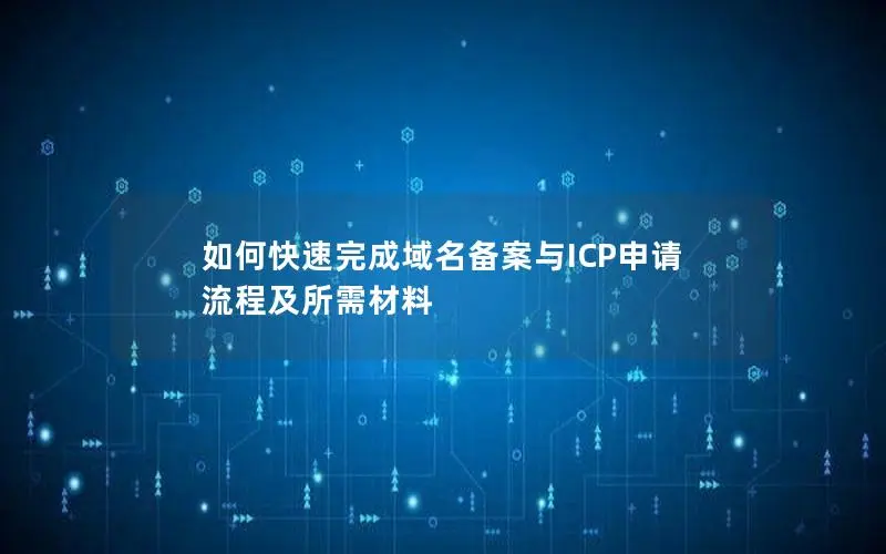 如何快速完成域名备案与ICP申请 流程及所需材料 如何快速完成域名备案与ICP申请 流程及所需材料