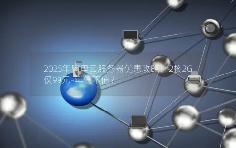 2025年阿里云服务器优惠攻略：2核2G仅99元-年值不值？