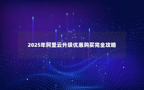 2025年阿里云升级优惠购买完全攻略