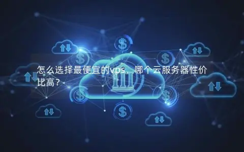 怎么选择最便宜的vps，哪个云服务器性价比高？
