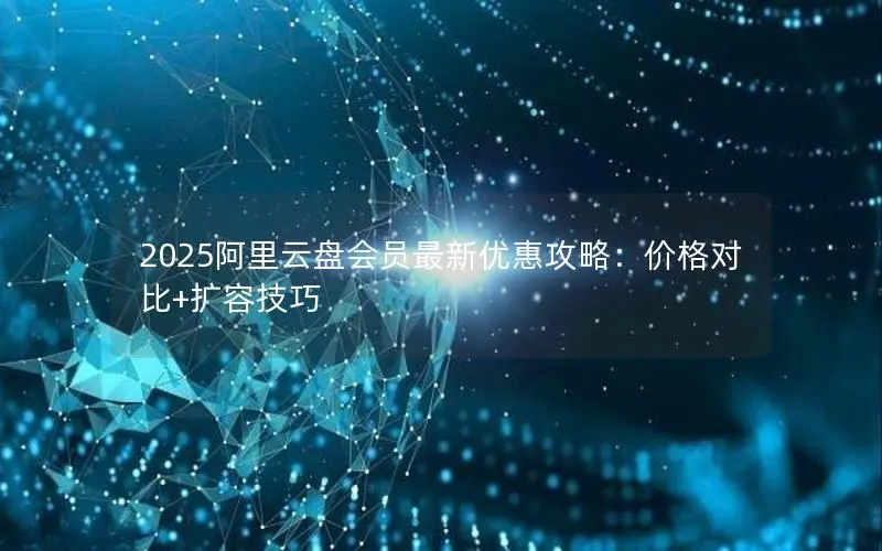 2025阿里云盘会员最新优惠攻略:价格对比+扩容技巧 2025阿里云盘会员最新优惠攻略:价格对比+扩容技巧
