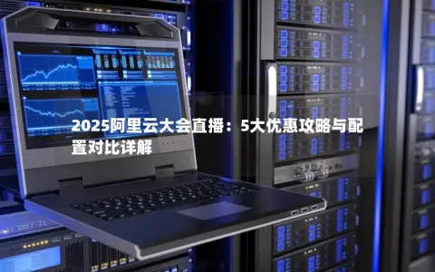 2025阿里云大会直播：5大优惠攻略与配置对比详解