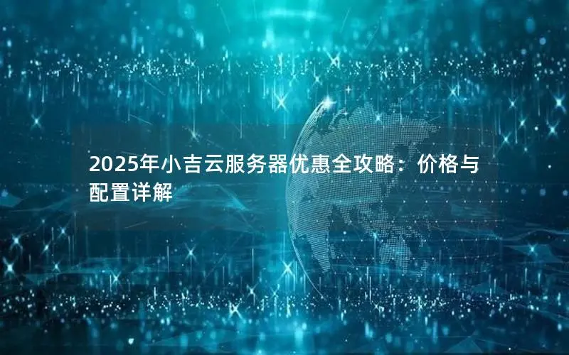 2025年小吉云服务器优惠全攻略:价格与配置详解 2025年小吉云服务器优惠全攻略:价格与配置详解