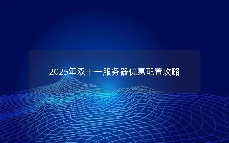 2025年双十一服务器优惠配置攻略 2025年双十一服务器优惠配置攻略