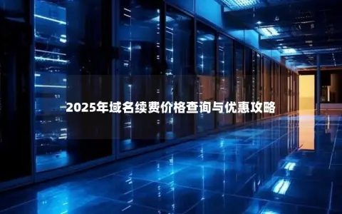 2025年域名续费价格查询与优惠攻略
