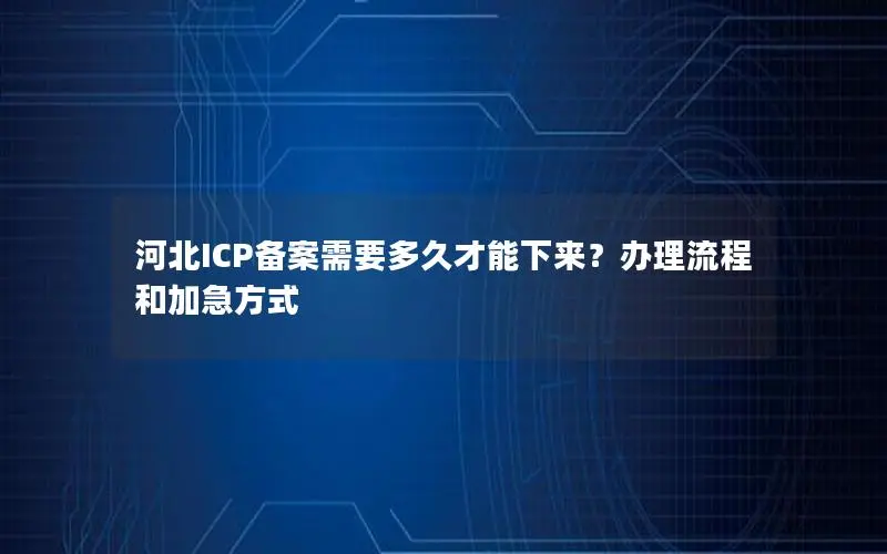 河北ICP备案需要多久才能下来?办理流程和加急方式 河北ICP备案需要多久才能下来?办理流程和加急方式