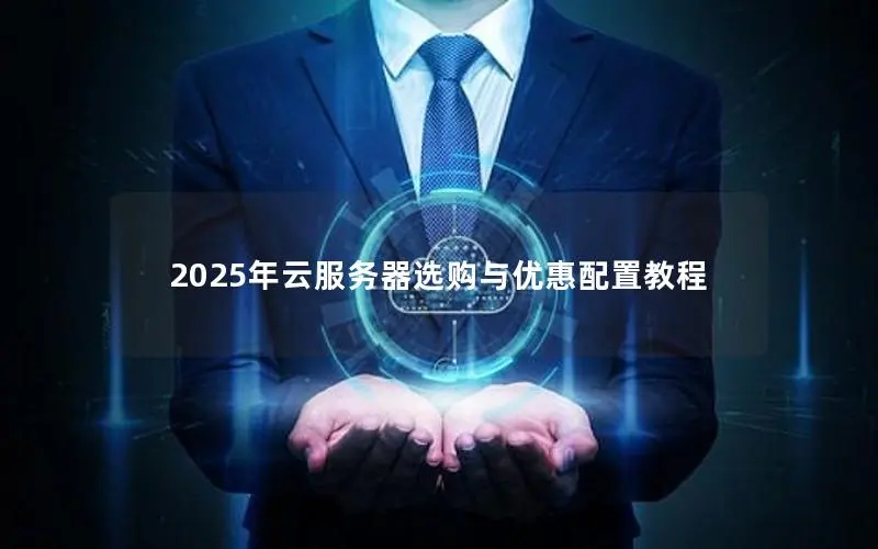 2025年云服务器选购与优惠配置教程 2025年云服务器选购与优惠配置教程