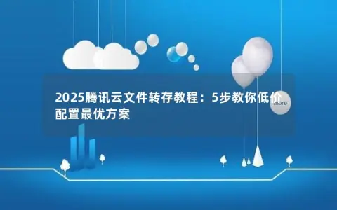 2025腾讯云文件转存教程：5步教你低价配置最优方案