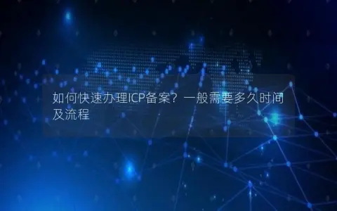 如何快速办理ICP备案？一般需要多久时间及流程