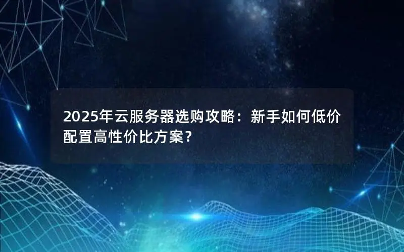 2025年云服务器选购攻略:新手如何低价配置高性价比方案? 2025年云服务器选购攻略:新手如何低价配置高性价比方案?