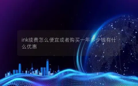 ink续费怎么便宜或者购买一年多少钱有什么优惠 ink续费怎么便宜或者购买一年多少钱有什么优惠