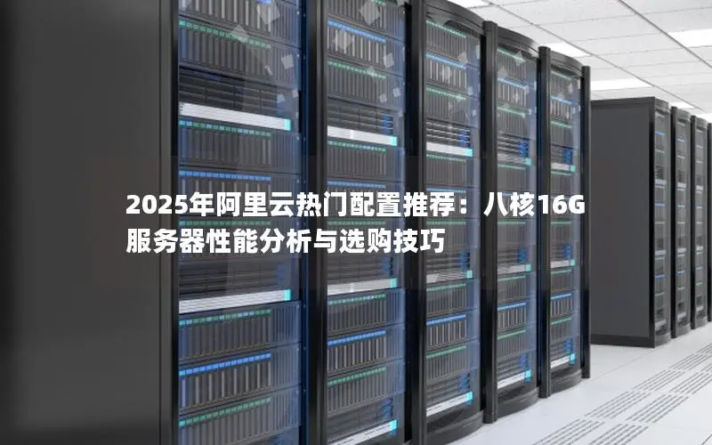 2025年阿里云热门配置推荐:八核16G服务器性能分析与选购技巧 2025年阿里云热门配置推荐:八核16G服务器性能分析与选购技巧