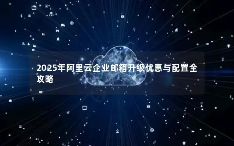 2025年阿里云企业邮箱升级优惠与配置全攻略