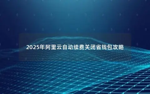 2025年阿里云自动续费关闭省钱包攻略