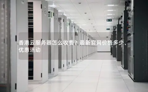 香港云服务器怎么收费？最新官网价格多少、优惠活动