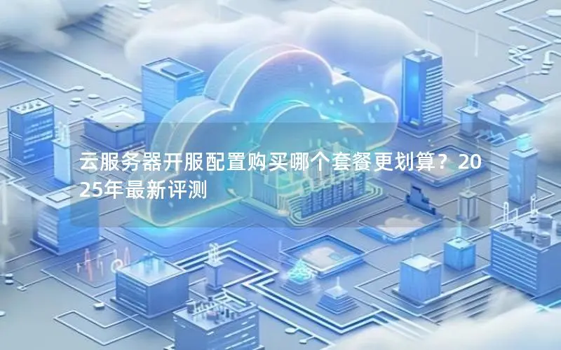 云服务器开服配置购买哪个套餐更划算？2025年最新评测