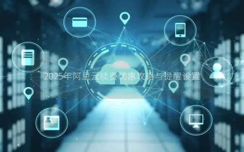 2025年阿里云续费优惠攻略与提醒设置 2025年阿里云续费优惠攻略与提醒设置