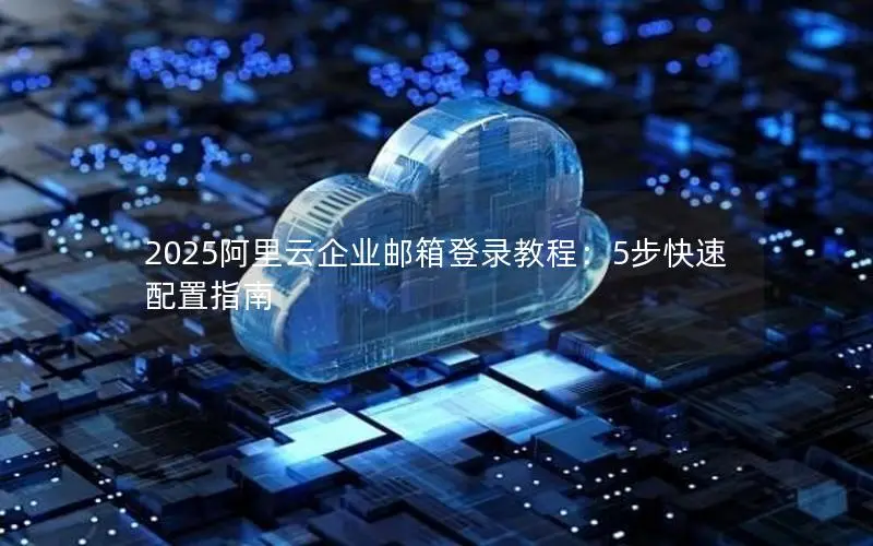 2025阿里云企业邮箱登录教程:5步快速配置指南 2025阿里云企业邮箱登录教程:5步快速配置指南