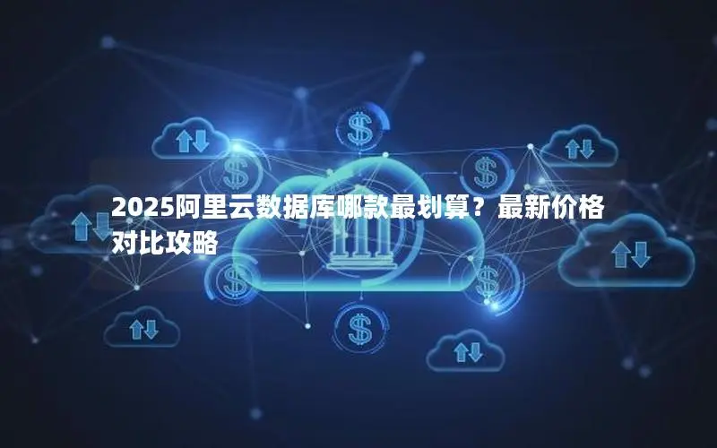 2025阿里云数据库哪款最划算?最新价格对比攻略 2025阿里云数据库哪款最划算?最新价格对比攻略